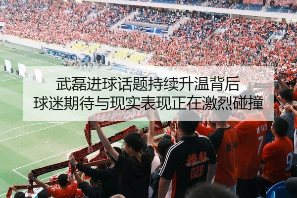 武磊进球话题持续升温背后 球迷期待与现实表现正在激烈碰撞